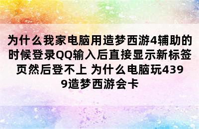 为什么我家电脑用造梦西游4辅助的时候登录QQ输入后直接显示新标签页然后登不上 为什么电脑玩4399造梦西游会卡